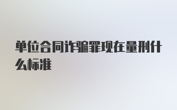 单位合同诈骗罪现在量刑什么标准