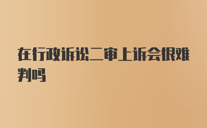 在行政诉讼二审上诉会很难判吗