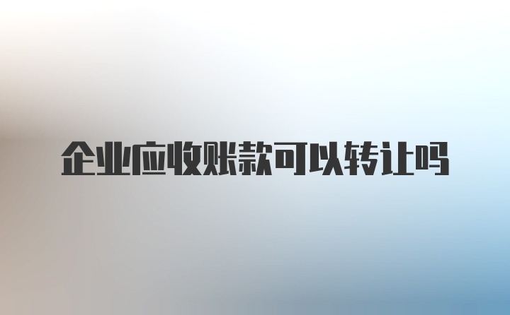 企业应收账款可以转让吗