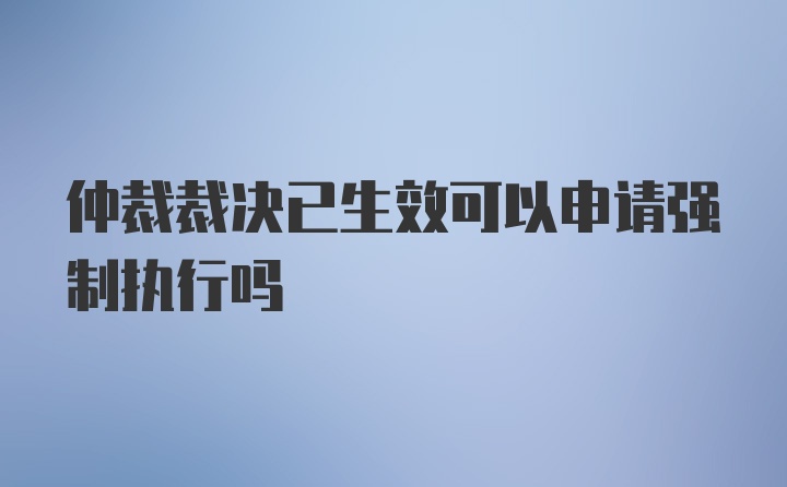 仲裁裁决已生效可以申请强制执行吗