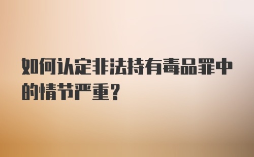 如何认定非法持有毒品罪中的情节严重？