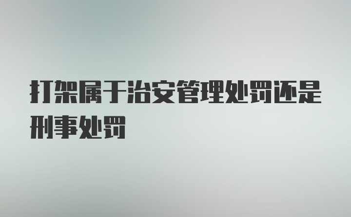 打架属于治安管理处罚还是刑事处罚