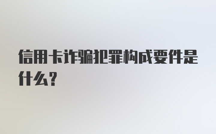 信用卡诈骗犯罪构成要件是什么？