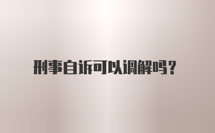 刑事自诉可以调解吗？