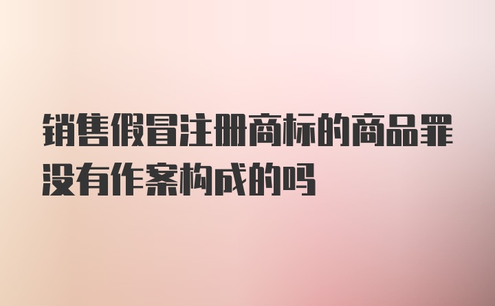 销售假冒注册商标的商品罪没有作案构成的吗