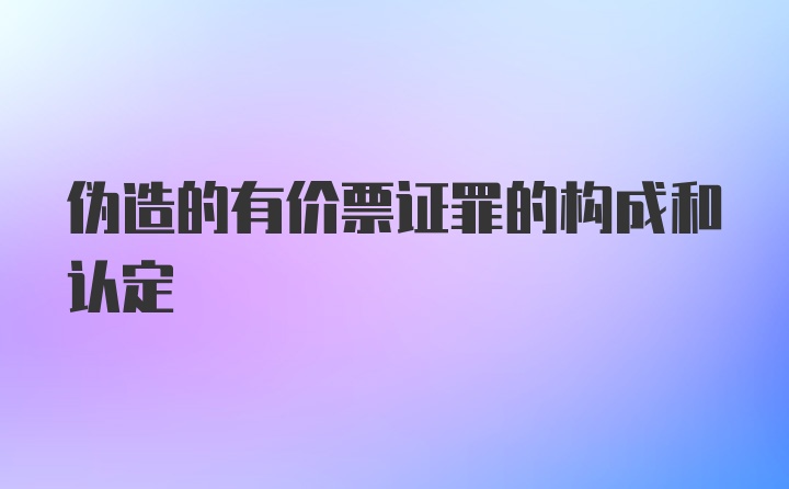 伪造的有价票证罪的构成和认定