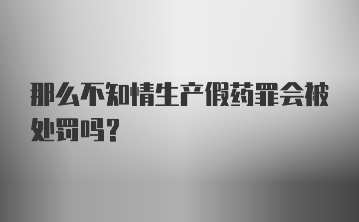 那么不知情生产假药罪会被处罚吗？