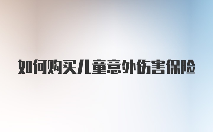 如何购买儿童意外伤害保险