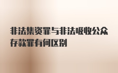 非法集资罪与非法吸收公众存款罪有何区别