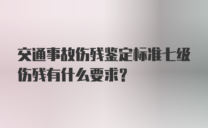 交通事故伤残鉴定标准七级伤残有什么要求？