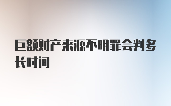 巨额财产来源不明罪会判多长时间