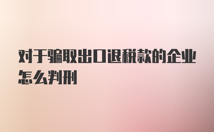 对于骗取出口退税款的企业怎么判刑