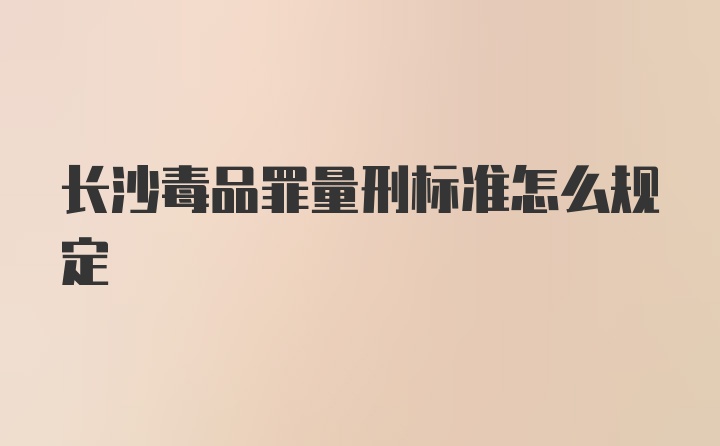 长沙毒品罪量刑标准怎么规定