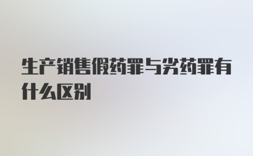 生产销售假药罪与劣药罪有什么区别