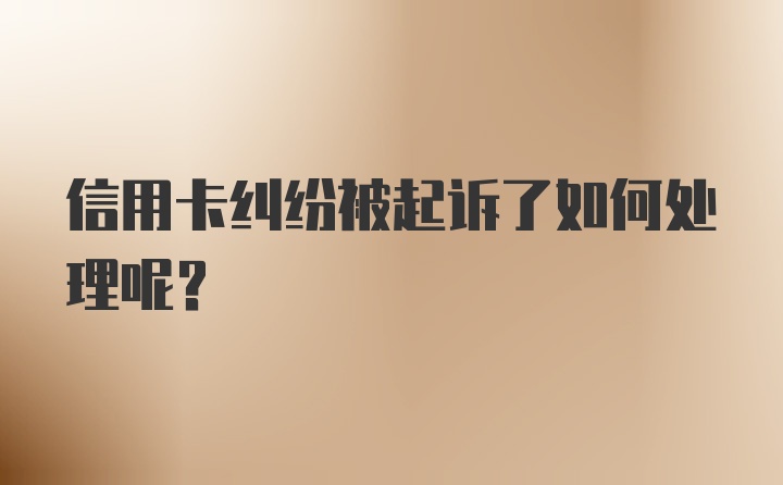 信用卡纠纷被起诉了如何处理呢？