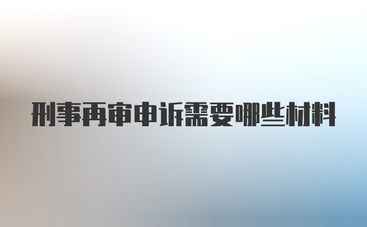 刑事再审申诉需要哪些材料