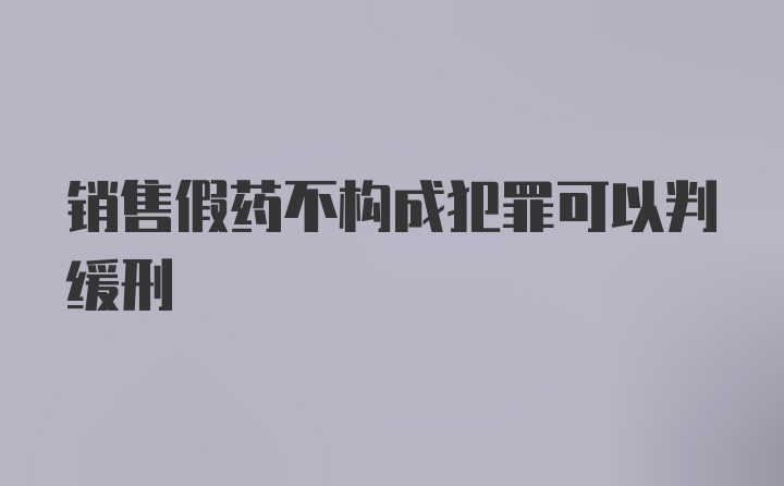 销售假药不构成犯罪可以判缓刑