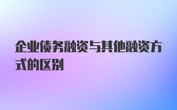 企业债务融资与其他融资方式的区别