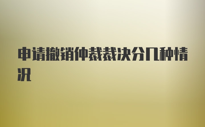 申请撤销仲裁裁决分几种情况