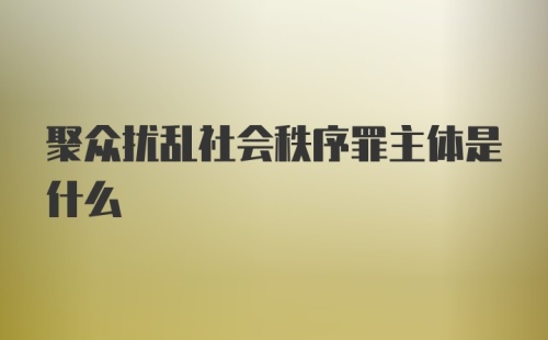 聚众扰乱社会秩序罪主体是什么