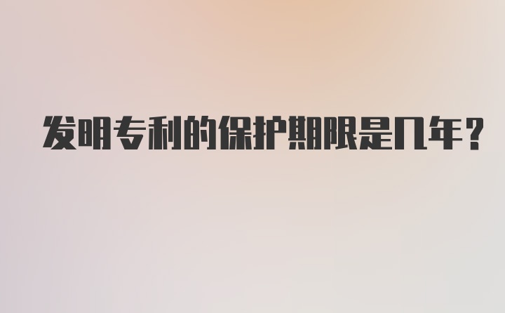 发明专利的保护期限是几年？