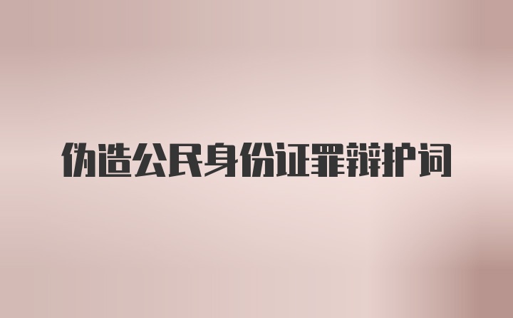 伪造公民身份证罪辩护词