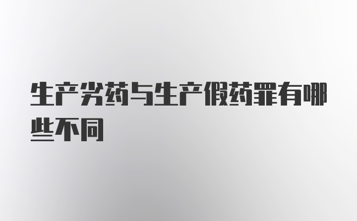 生产劣药与生产假药罪有哪些不同