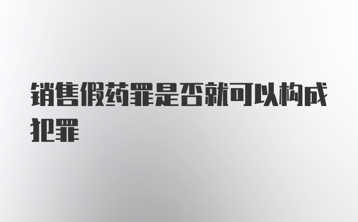 销售假药罪是否就可以构成犯罪