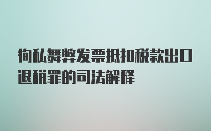 徇私舞弊发票抵扣税款出口退税罪的司法解释