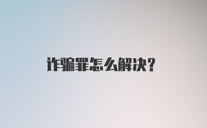 诈骗罪怎么解决?