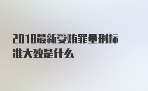 2018最新受贿罪量刑标准大致是什么