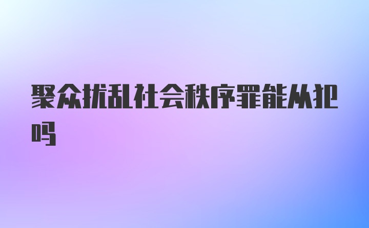 聚众扰乱社会秩序罪能从犯吗