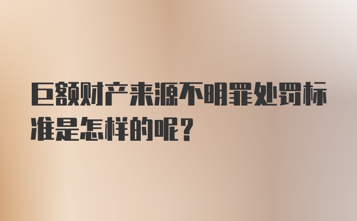 巨额财产来源不明罪处罚标准是怎样的呢?