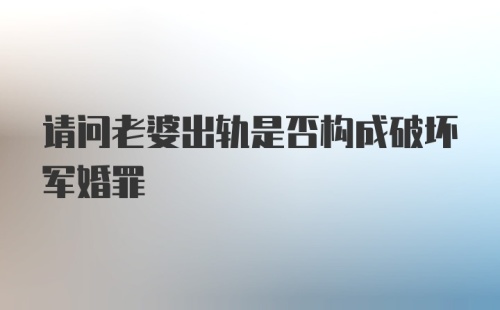 请问老婆出轨是否构成破坏军婚罪