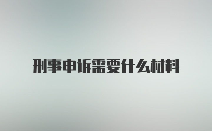 刑事申诉需要什么材料