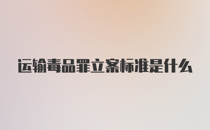 运输毒品罪立案标准是什么