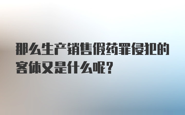 那么生产销售假药罪侵犯的客体又是什么呢？