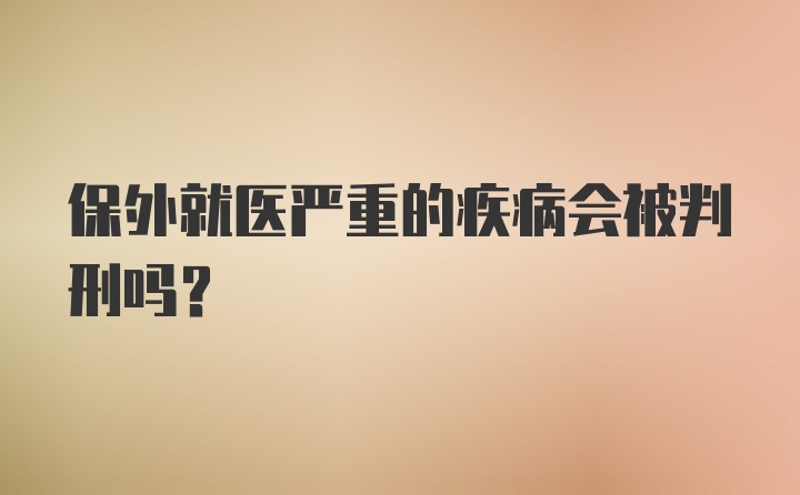 保外就医严重的疾病会被判刑吗？