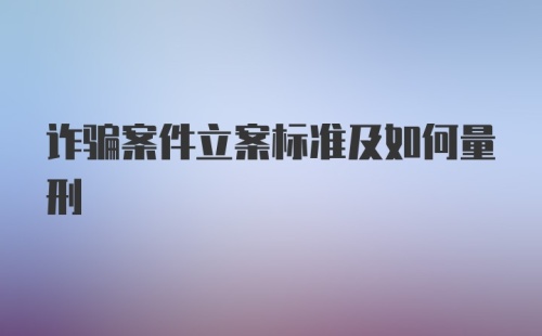 诈骗案件立案标准及如何量刑