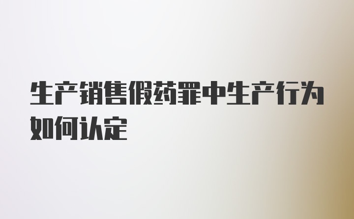 生产销售假药罪中生产行为如何认定