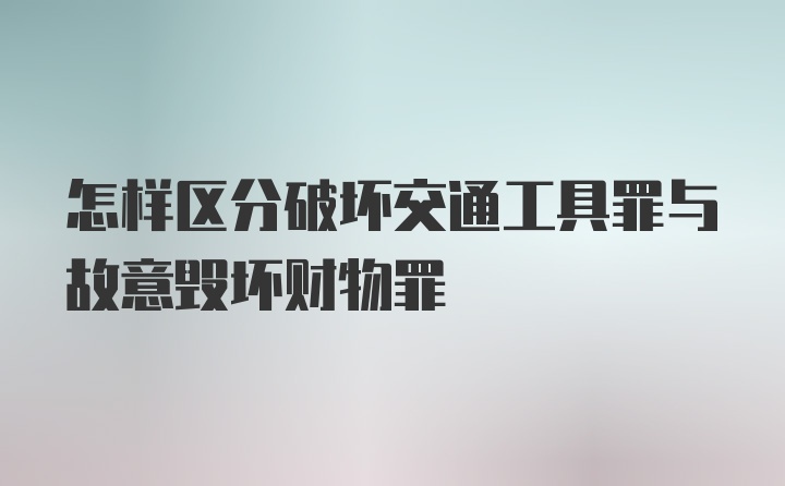 怎样区分破坏交通工具罪与故意毁坏财物罪