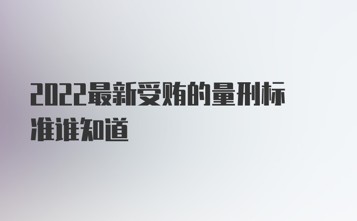 2022最新受贿的量刑标准谁知道