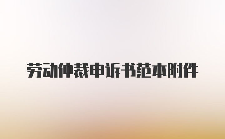 劳动仲裁申诉书范本附件