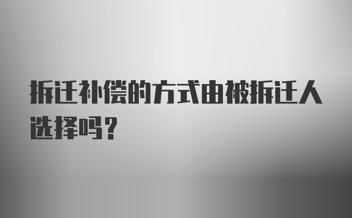 拆迁补偿的方式由被拆迁人选择吗？