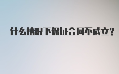 什么情况下保证合同不成立？