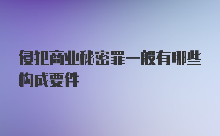 侵犯商业秘密罪一般有哪些构成要件