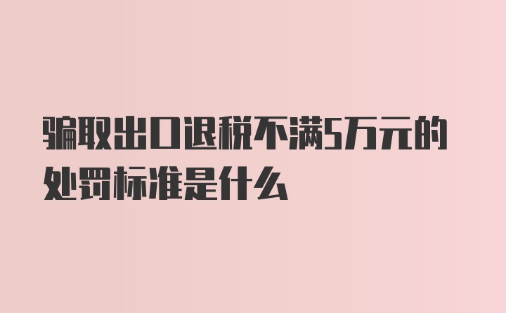 骗取出口退税不满5万元的处罚标准是什么