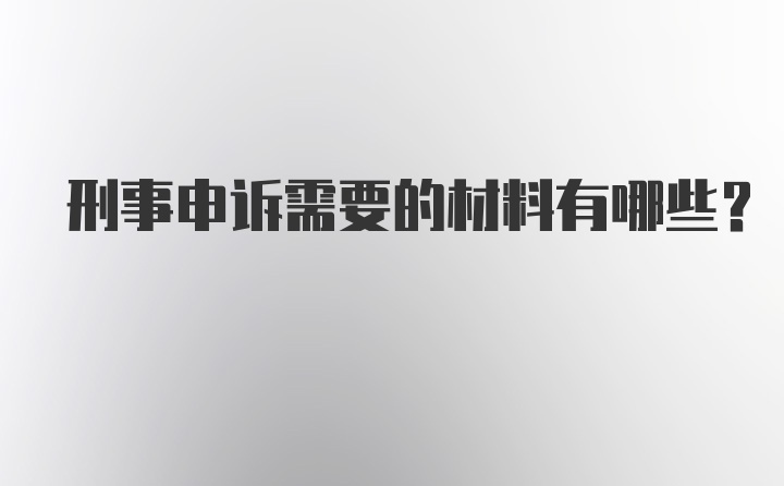 刑事申诉需要的材料有哪些？