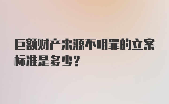 巨额财产来源不明罪的立案标准是多少？