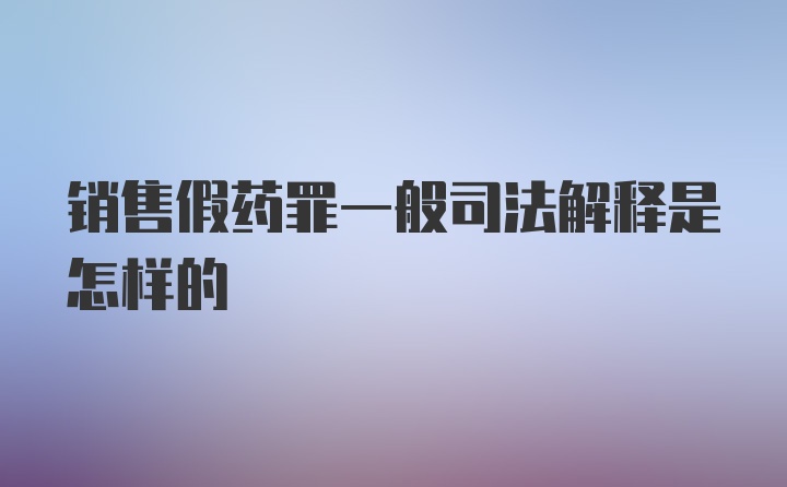 销售假药罪一般司法解释是怎样的